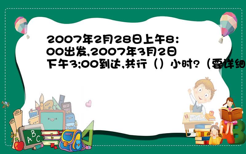 2007年2月28日上午8：00出发,2007年3月2日下午3;00到达,共行（）小时?（要详细点）