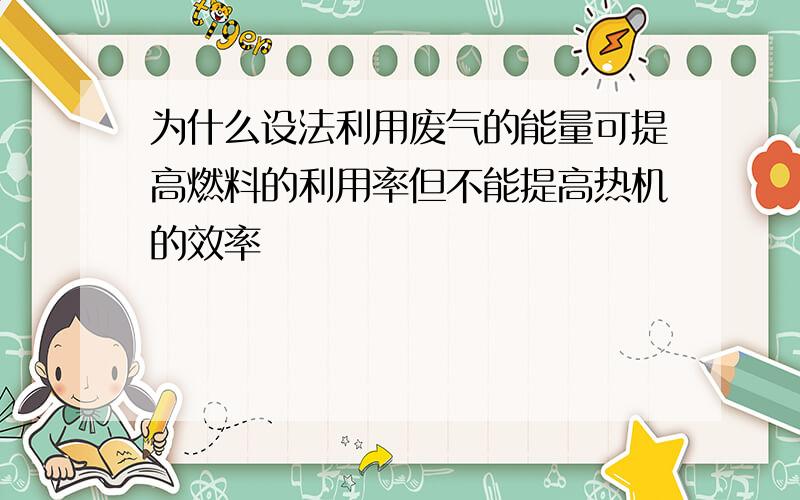 为什么设法利用废气的能量可提高燃料的利用率但不能提高热机的效率