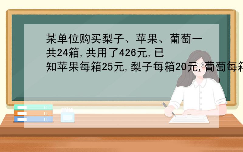 某单位购买梨子、苹果、葡萄一共24箱,共用了426元,已知苹果每箱25元,梨子每箱20元,葡萄每箱16元,试问