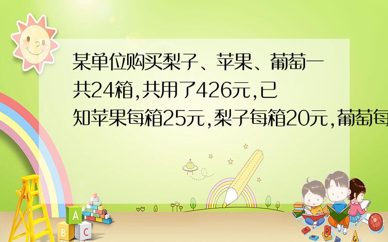 某单位购买梨子、苹果、葡萄一共24箱,共用了426元,已知苹果每箱25元,梨子每箱20元,葡萄每箱16元（接下