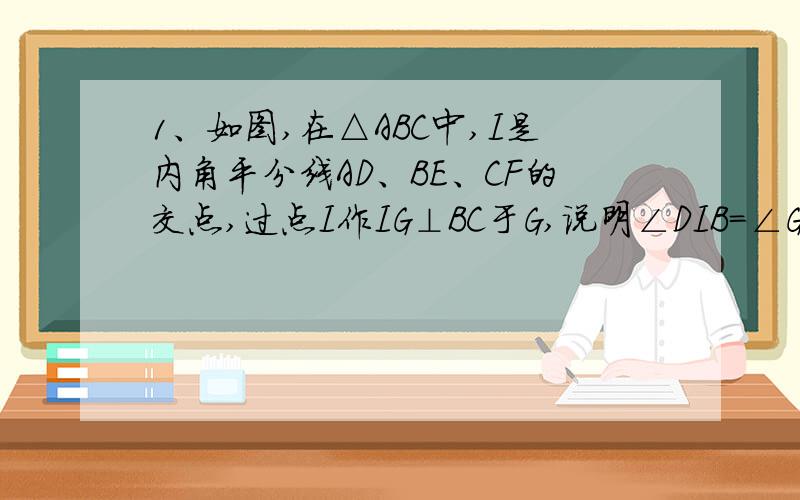 1、如图,在△ABC中,I是内角平分线AD、BE、CF的交点,过点I作IG⊥BC于G,说明∠DIB＝∠GIC的理由