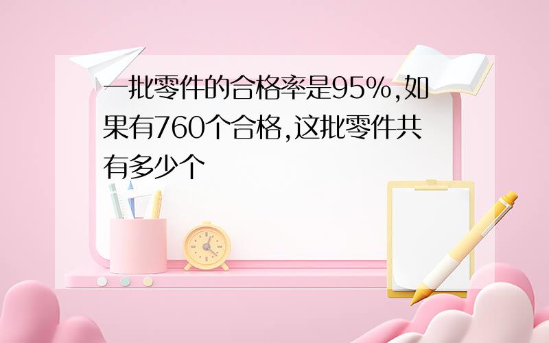 一批零件的合格率是95%,如果有760个合格,这批零件共有多少个