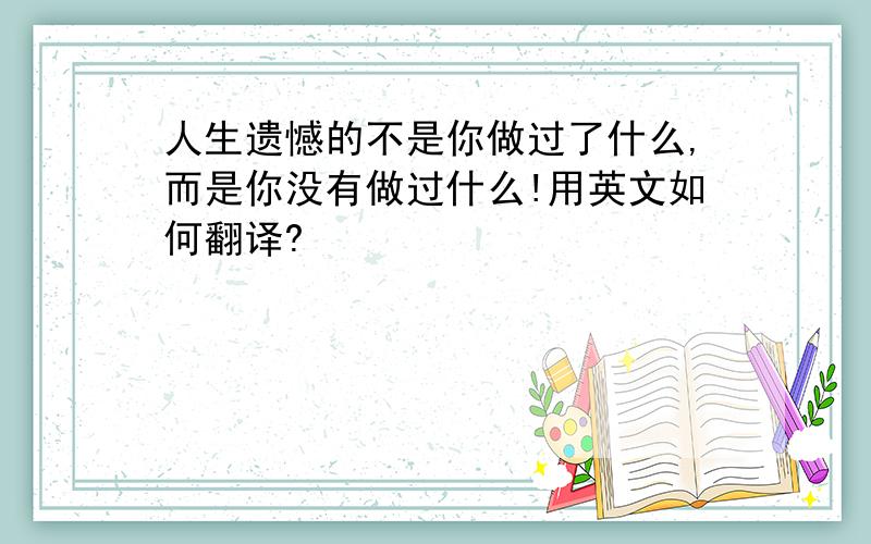 人生遗憾的不是你做过了什么,而是你没有做过什么!用英文如何翻译?