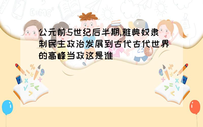 公元前5世纪后半期,雅典奴隶制民主政治发展到古代古代世界的高峰当政这是谁