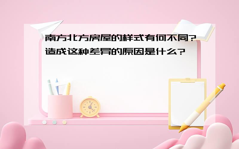 南方北方房屋的样式有何不同?造成这种差异的原因是什么?