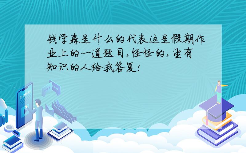 钱学森是什么的代表这是假期作业上的一道题目,怪怪的,望有知识的人给我答复!