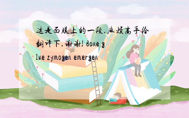 这是面膜上的一段.麻烦高手给翻译下,谢谢! Bone glue zymogen emergen