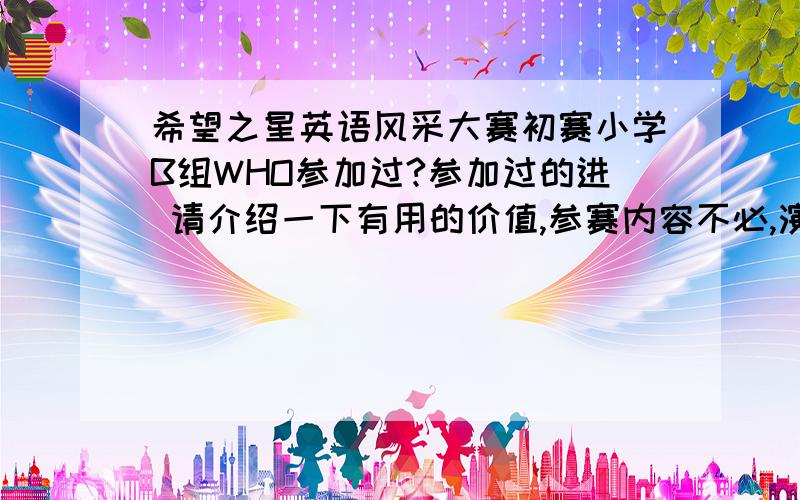 希望之星英语风采大赛初赛小学B组WHO参加过?参加过的进 请介绍一下有用的价值,参赛内容不必,演讲时的