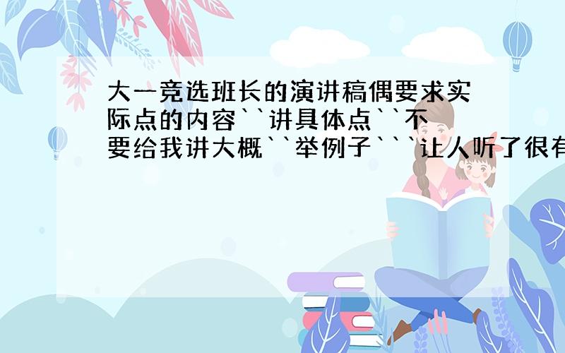 大一竞选班长的演讲稿偶要求实际点的内容``讲具体点``不要给我讲大概``举例子```让人听了很有说服力``很有亲和感``