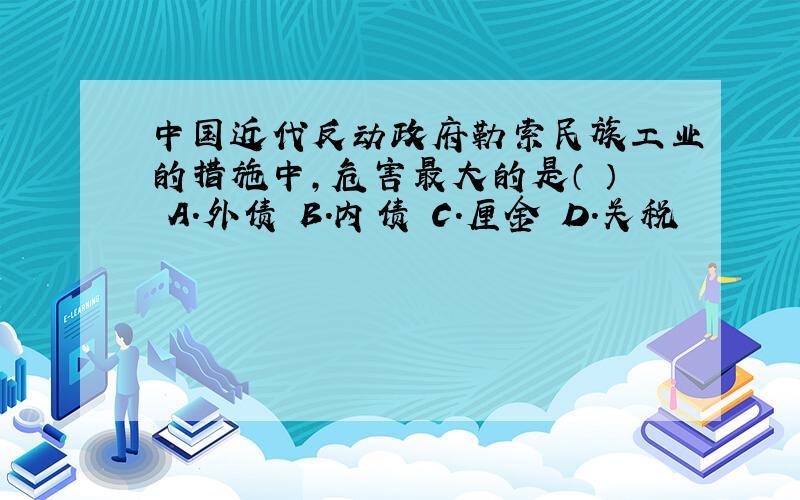 中国近代反动政府勒索民族工业的措施中,危害最大的是（ ） A．外债 B．内债 C．厘金 D．关税