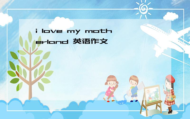 i love my motherland 英语作文