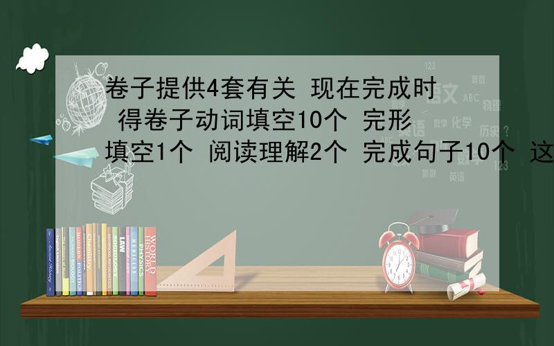 卷子提供4套有关 现在完成时 得卷子动词填空10个 完形填空1个 阅读理解2个 完成句子10个 这样就是一套,好的再加