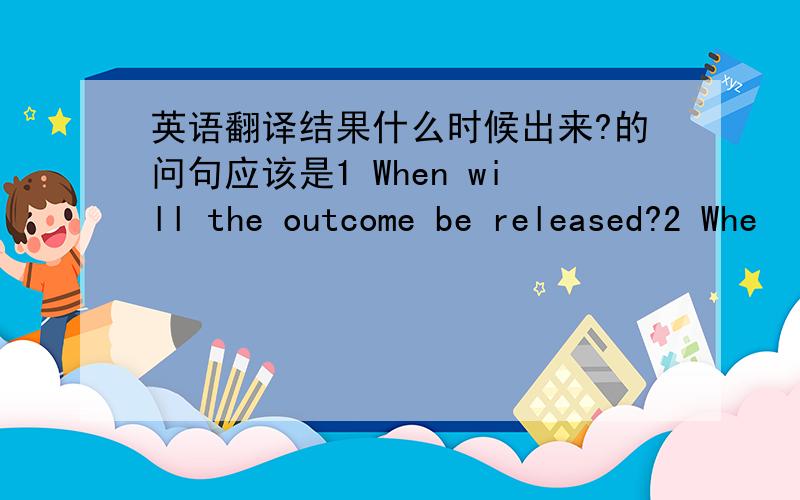 英语翻译结果什么时候出来?的问句应该是1 When will the outcome be released?2 Whe