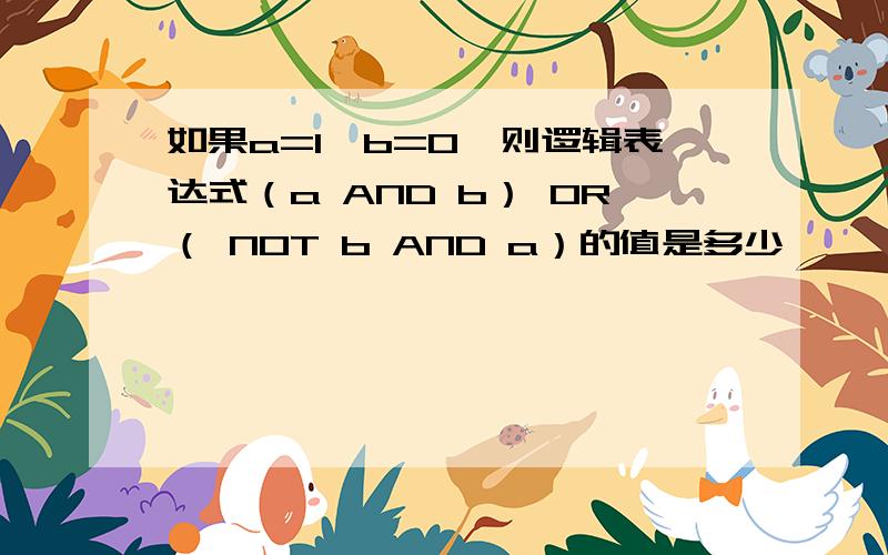 如果a=1,b=0,则逻辑表达式（a AND b） OR（ NOT b AND a）的值是多少