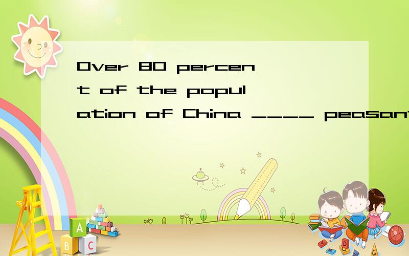 Over 80 percent of the population of China ____ peasants. A.