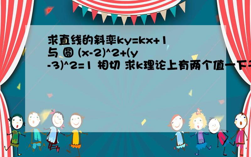 求直线的斜率ky=kx+1 与 圆 (x-2)^2+(y-3)^2=1 相切 求k理论上有两个值一下子卡住了