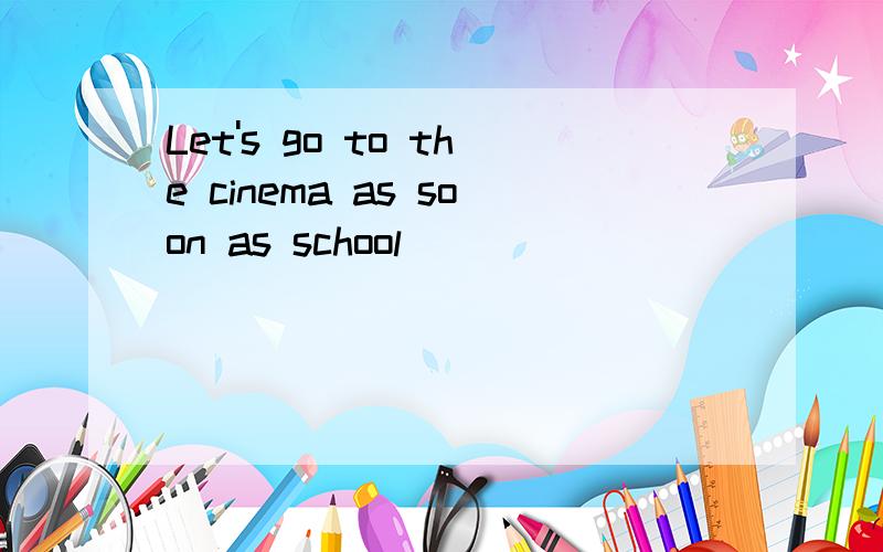 Let's go to the cinema as soon as school________