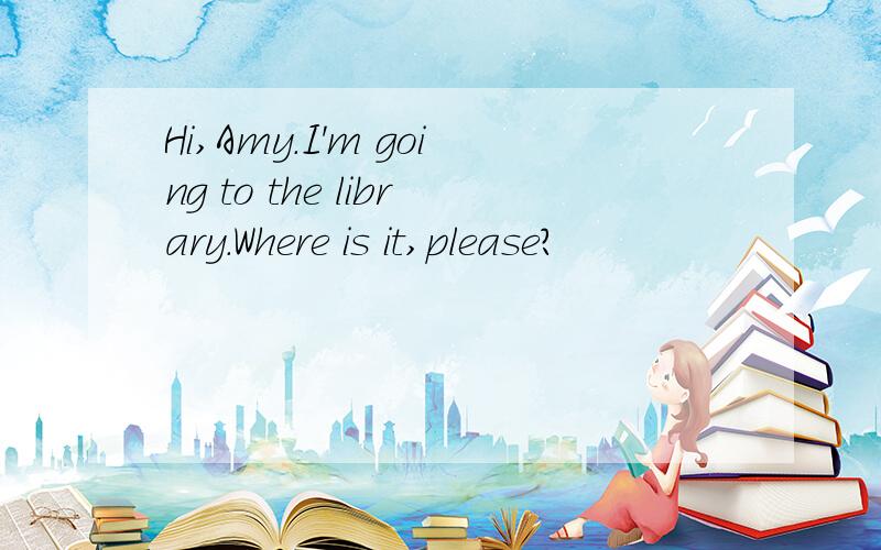 Hi,Amy.I'm going to the library.Where is it,please?