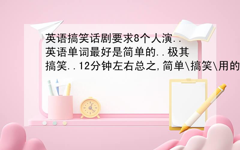 英语搞笑话剧要求8个人演..英语单词最好是简单的..极其搞笑..12分钟左右总之,简单\搞笑\用的工具不要太多.就行了如