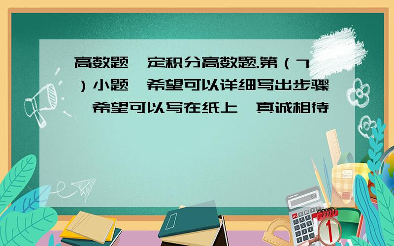 高数题,定积分高数题.第（7）小题,希望可以详细写出步骤,希望可以写在纸上,真诚相待