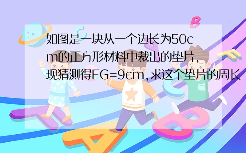 如图是一块从一个边长为50cm的正方形材料中裁出的垫片,现猜测得FG=9cm,求这个垫片的周长