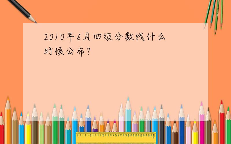 2010年6月四级分数线什么时候公布?