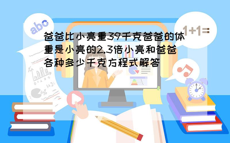 爸爸比小亮重39千克爸爸的体重是小亮的2.3倍小亮和爸爸各种多少千克方程式解答