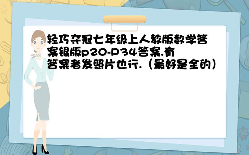 轻巧夺冠七年级上人教版数学答案银版p20-P34答案.有答案者发照片也行.（最好是全的）