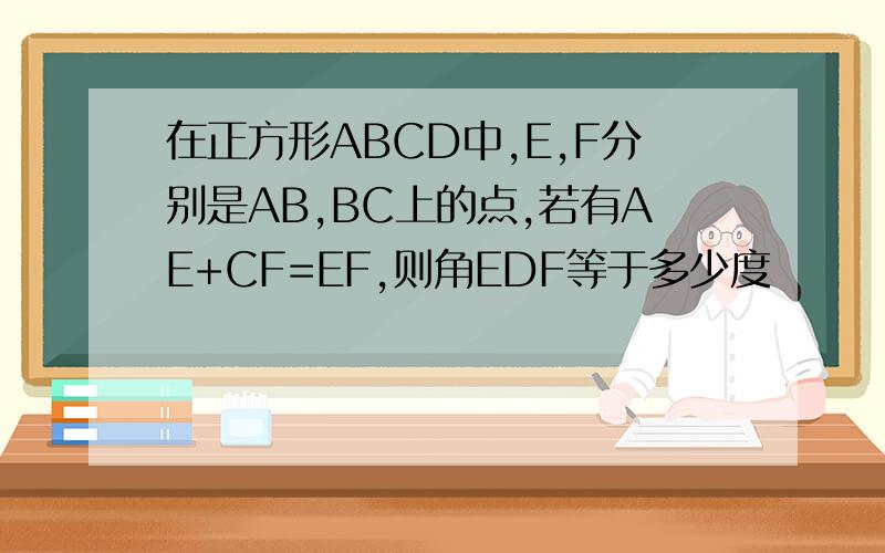 在正方形ABCD中,E,F分别是AB,BC上的点,若有AE+CF=EF,则角EDF等于多少度