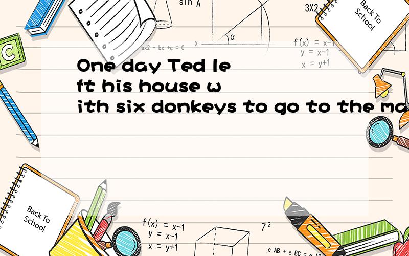 One day Ted left his house with six donkeys to go to the mar