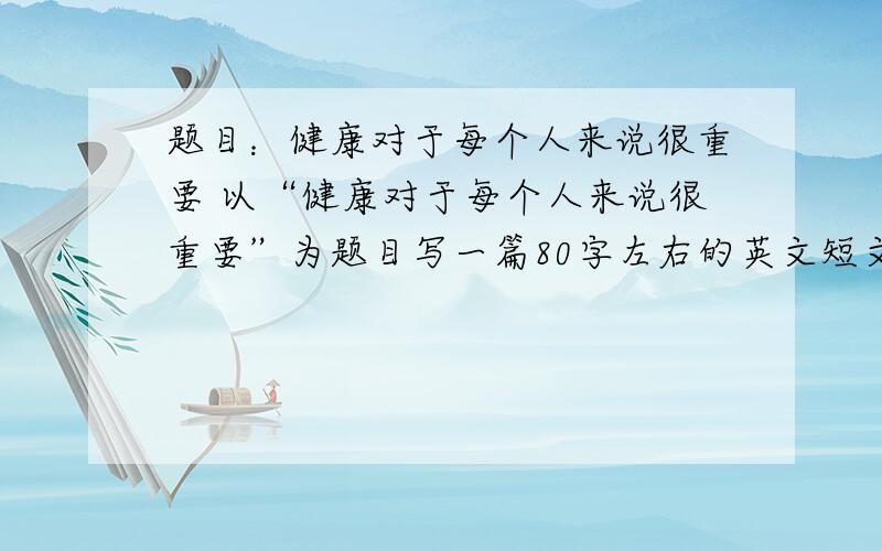 题目：健康对于每个人来说很重要 以“健康对于每个人来说很重要”为题目写一篇80字左右的英文短文.