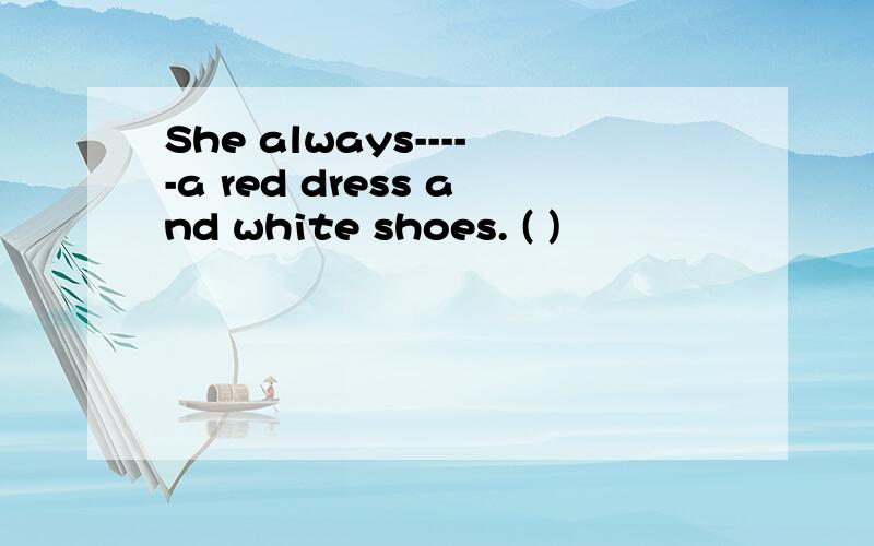 She always-----a red dress and white shoes. ( )