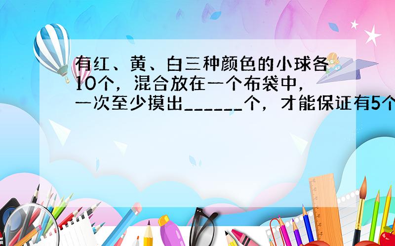 有红、黄、白三种颜色的小球各10个，混合放在一个布袋中，一次至少摸出______个，才能保证有5个小球是同色的．