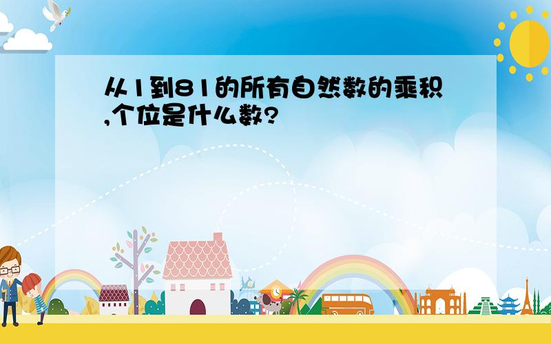 从1到81的所有自然数的乘积,个位是什么数?