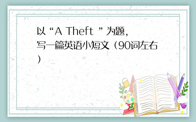 以“A Theft ”为题,写一篇英语小短文（90词左右）