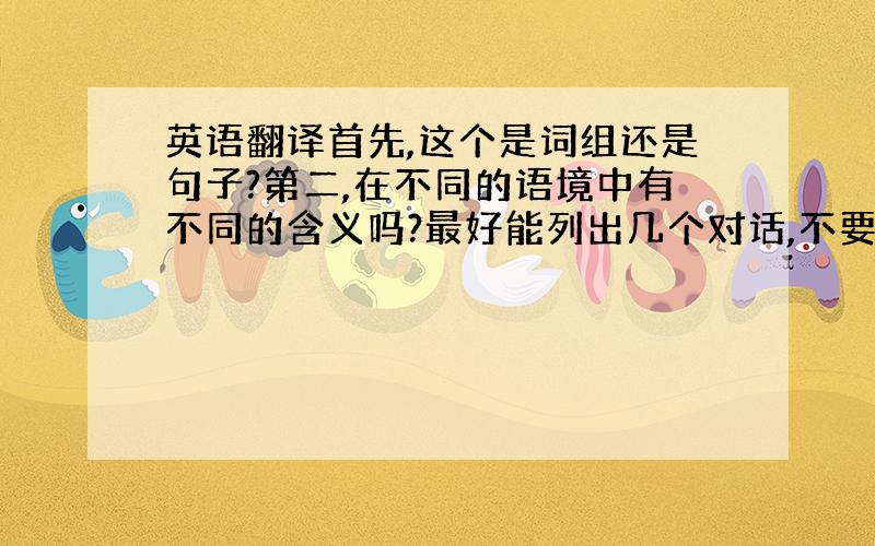 英语翻译首先,这个是词组还是句子?第二,在不同的语境中有不同的含义吗?最好能列出几个对话,不要后面加with什么的,就是