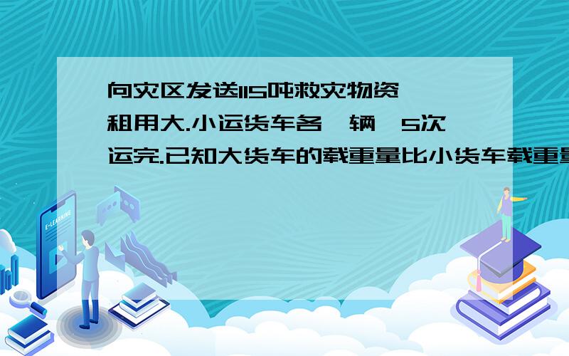 向灾区发送115吨救灾物资,租用大.小运货车各一辆,5次运完.已知大货车的载重量比小货车载重量6倍还多2吨