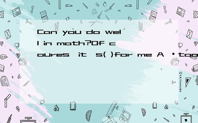 Can you do well in math?Of coures,it's( )for me A ·too diffi