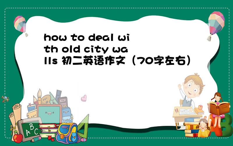 how to deal with old city walls 初二英语作文（70字左右）