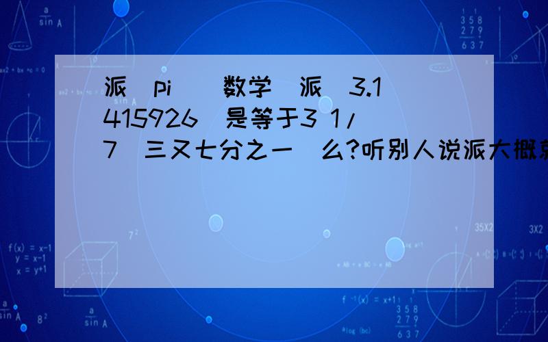 派(pi)[数学]派（3.1415926）是等于3 1/7（三又七分之一）么?听别人说派大概就是这么算出来的,