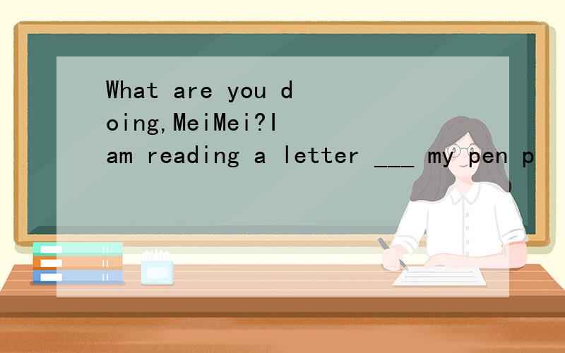 What are you doing,MeiMei?I am reading a letter ___ my pen p