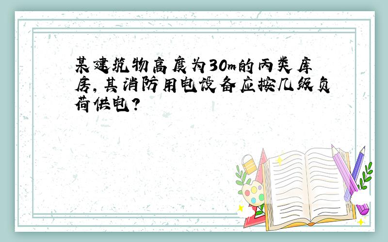 某建筑物高度为30m的丙类库房,其消防用电设备应按几级负荷供电?