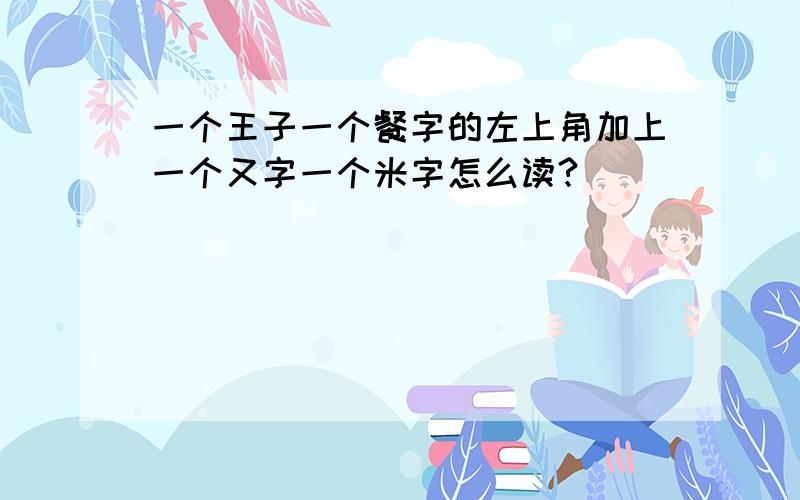 一个王子一个餐字的左上角加上一个又字一个米字怎么读?