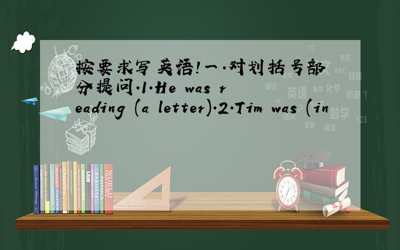 按要求写英语!一.对划括号部分提问.1.He was reading (a letter).2.Tim was (in