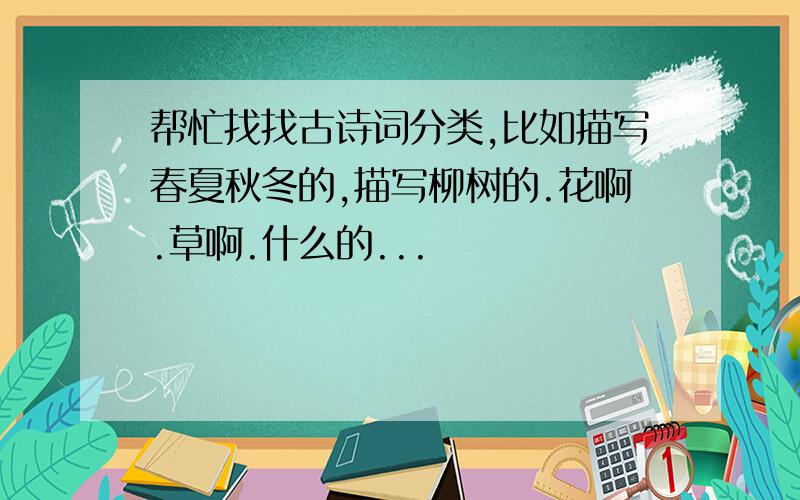 帮忙找找古诗词分类,比如描写春夏秋冬的,描写柳树的.花啊.草啊.什么的...