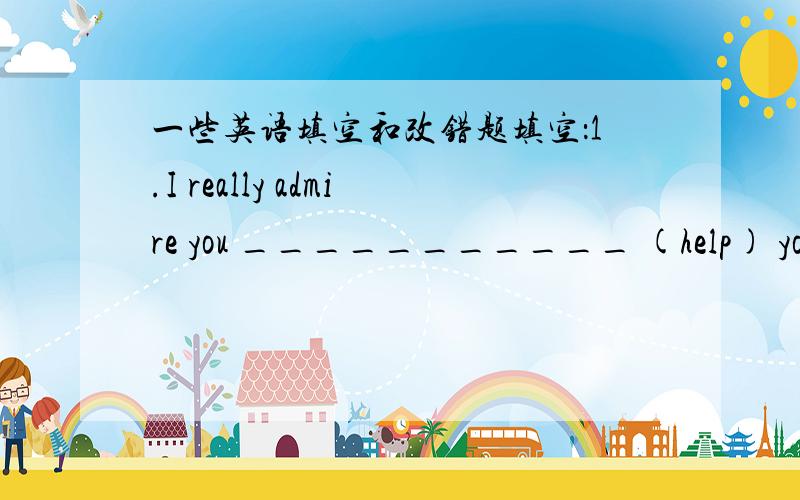 一些英语填空和改错题填空：1.I really admire you ___________ (help) your b