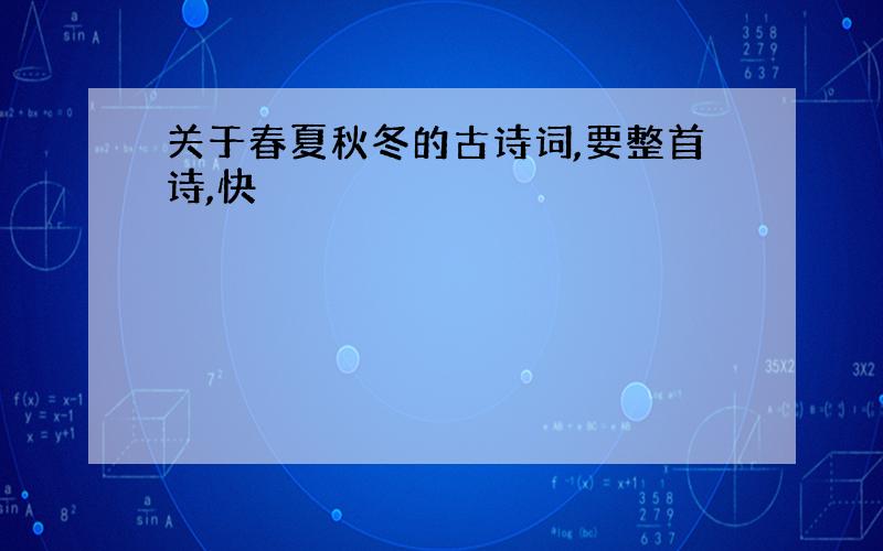 关于春夏秋冬的古诗词,要整首诗,快