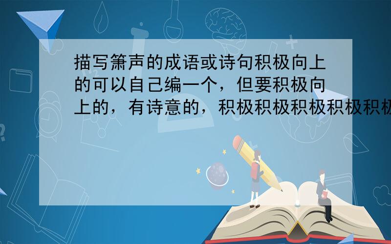 描写箫声的成语或诗句积极向上的可以自己编一个，但要积极向上的，有诗意的，积极积极积极积极积极积极，诗意诗意诗意~