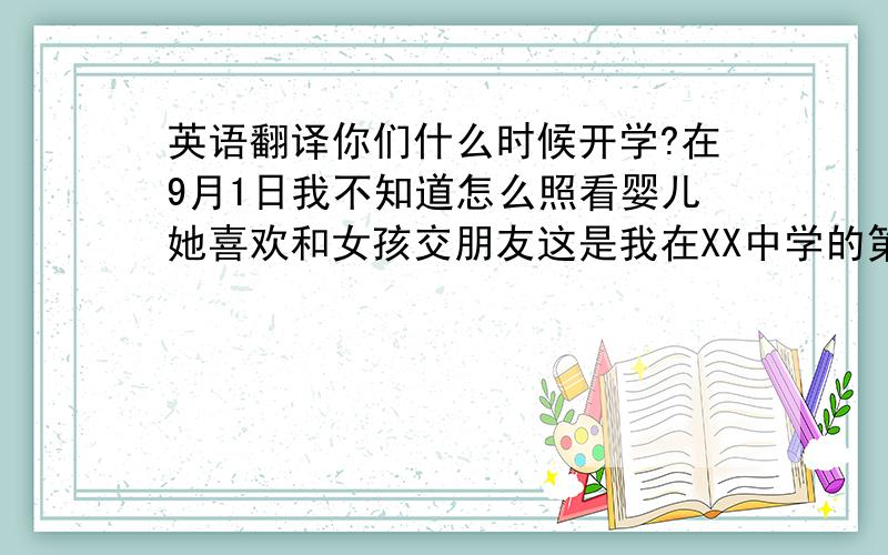 英语翻译你们什么时候开学?在9月1日我不知道怎么照看婴儿她喜欢和女孩交朋友这是我在XX中学的第一天.请看黑板 我看不见.