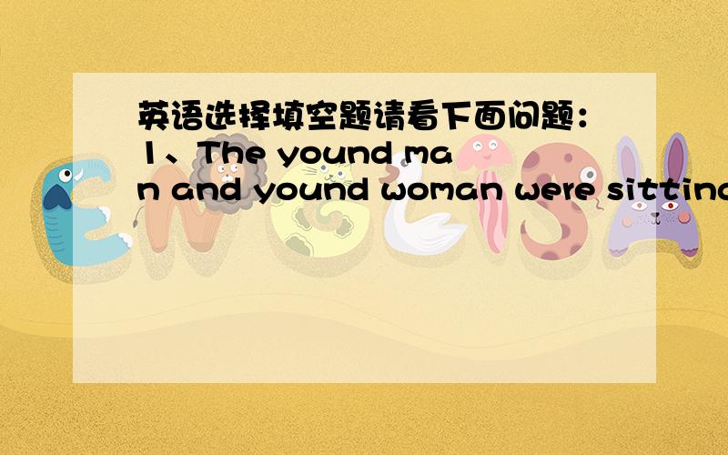 英语选择填空题请看下面问题：1、The yound man and yound woman were sitting b